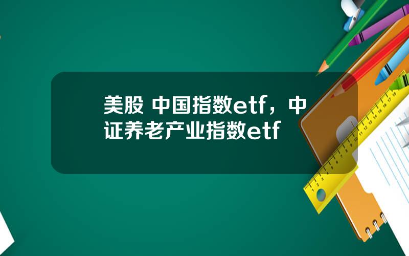 美股 中国指数etf，中证养老产业指数etf